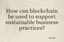 How can blockchain be used to support sustainable business practices?